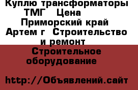  Куплю трансформаторы ТМГ › Цена ­ 100 - Приморский край, Артем г. Строительство и ремонт » Строительное оборудование   